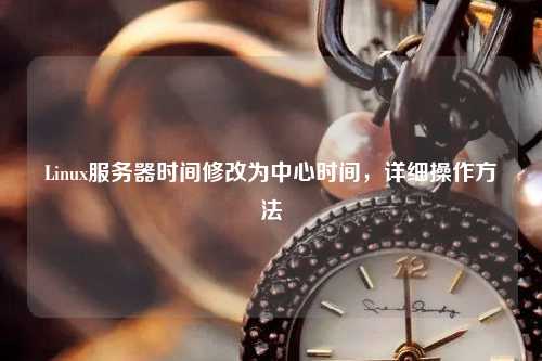 Linux服務(wù)器時(shí)間修改為中心時(shí)間，詳細操作方法