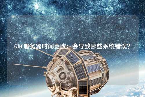 GDC服務(wù)器時(shí)間更改：會(huì )導致哪些系統錯誤？