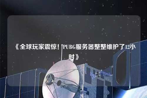 《全球玩家震驚！PUBG服務(wù)器整整維護了12小時(shí)》