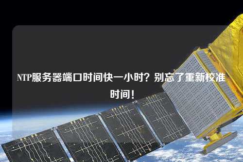 NTP服務(wù)器端口時(shí)間快一小時(shí)？別忘了重新校準時(shí)間！