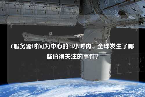 C服務(wù)器時(shí)間為中心的24小時(shí)內，全球發(fā)生了哪些值得關(guān)注的事件？