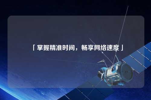 「掌握精準時(shí)間，暢享網(wǎng)絡(luò )速度」