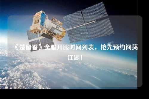 《楚留香》全服開(kāi)服時(shí)間列表，搶先預約闖蕩江湖！