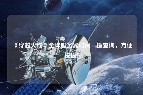 《穿越火線(xiàn)》全球服務(wù)器時(shí)間一鍵查詢(xún)，方便快捷！