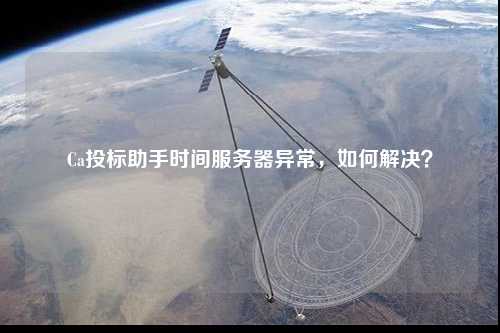 Ca投標助手時(shí)間服務(wù)器異常，如何解決？