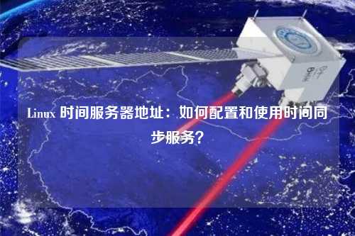 Linux 時(shí)間服務(wù)器地址：如何配置和使用時(shí)間同步服務(wù)？