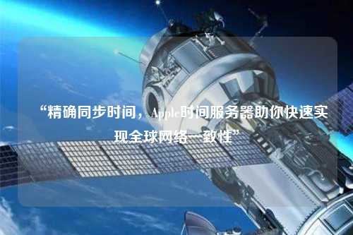“精確同步時(shí)間，Apple時(shí)間服務(wù)器助你快速實(shí)現全球網(wǎng)絡(luò )一致性”