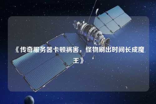 《傳奇服務(wù)器卡頓禍害，怪物刷出時(shí)間長(cháng)成魔王》