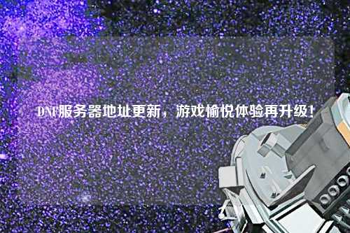 DNF服務(wù)器地址更新，游戲愉悅體驗再升級！