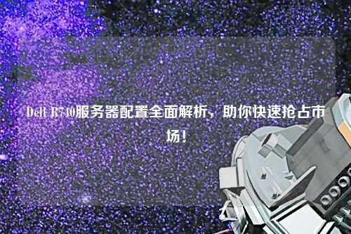 Dell R740服務(wù)器配置全面解析，助你快速搶占市場(chǎng)！