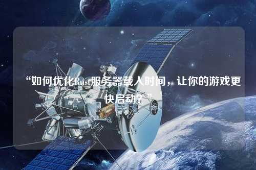 “如何優(yōu)化Rust服務(wù)器載入時(shí)間，讓你的游戲更快啟動(dòng)？”