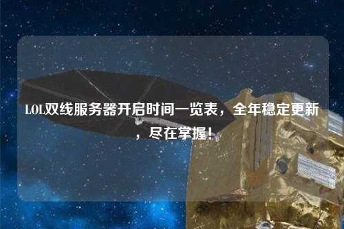 LOL雙線(xiàn)服務(wù)器開(kāi)啟時(shí)間一覽表，全年穩定更新，盡在掌握！