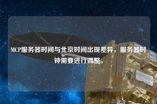 MCP服務(wù)器時(shí)間與北京時(shí)間出現差異，服務(wù)器時(shí)鐘需要進(jìn)行調整。