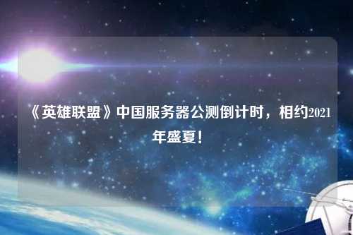 《英雄聯(lián)盟》中國服務(wù)器公測倒計時(shí)，相約2021年盛夏！