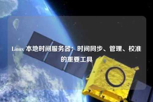 Linux 本地時(shí)間服務(wù)器：時(shí)間同步、管理、校準的重要工具