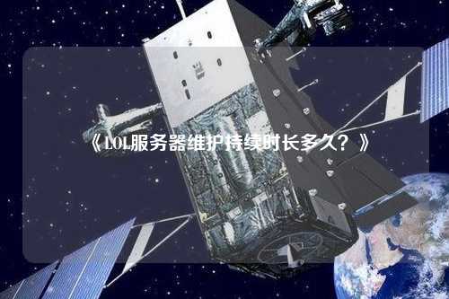 《LOL服務(wù)器維護持續時(shí)長(cháng)多久？》