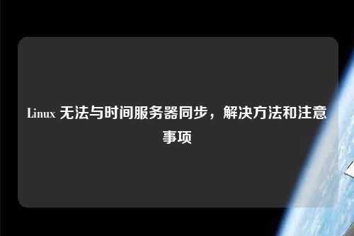 Linux 無(wú)法與時(shí)間服務(wù)器同步，解決方法和注意事項