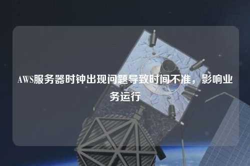 AWS服務(wù)器時(shí)鐘出現問(wèn)題導致時(shí)間不準，影響業(yè)務(wù)運行