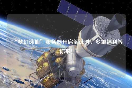 “夢(mèng)幻誅仙”服務(wù)器開(kāi)啟倒計時(shí)，多重福利等你來(lái)！