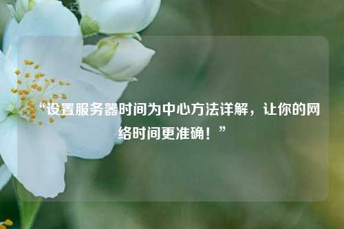 “設置服務(wù)器時(shí)間為中心方法詳解，讓你的網(wǎng)絡(luò )時(shí)間更準確！”