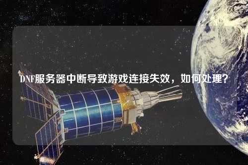 DNF服務(wù)器中斷導致游戲連接失效，如何處理？