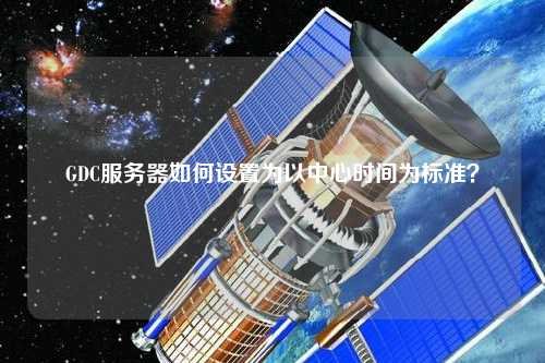 GDC服務(wù)器如何設置為以中心時(shí)間為標準？