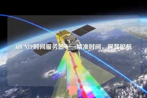 AIX NTP時(shí)間服務(wù)器——精準時(shí)間，保駕護航