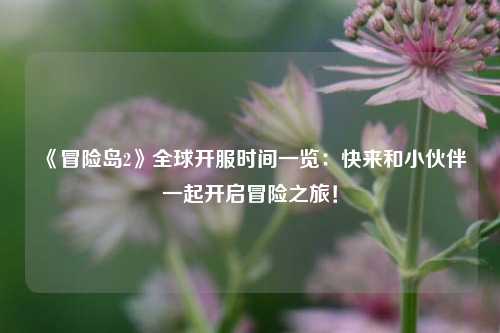 《冒險島2》全球開(kāi)服時(shí)間一覽：快來(lái)和小伙伴一起開(kāi)啟冒險之旅！