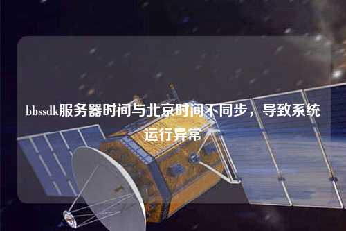 bbssdk服務(wù)器時(shí)間與北京時(shí)間不同步，導致系統運行異常