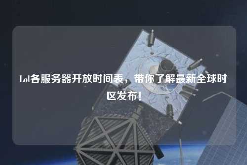 Lol各服務(wù)器開(kāi)放時(shí)間表，帶你了解最新全球時(shí)區發(fā)布！