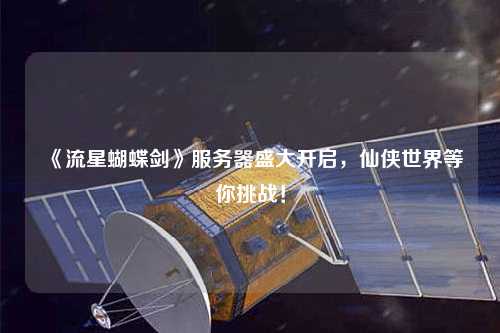 《流星蝴蝶劍》服務(wù)器盛大開(kāi)啟，仙俠世界等你挑戰！