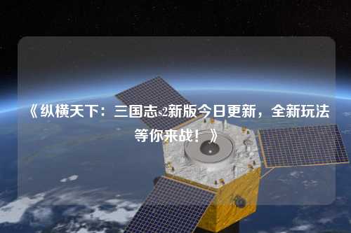 《縱橫天下：三國志s2新版今日更新，全新玩法等你來(lái)戰！》