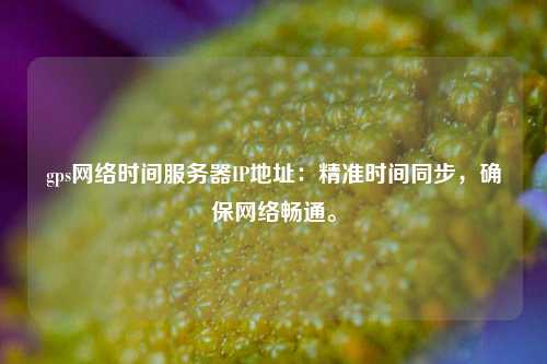 gps網(wǎng)絡(luò )時(shí)間服務(wù)器IP地址：精準時(shí)間同步，確保網(wǎng)絡(luò )暢通。
