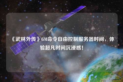 《武林外傳》GM命令自由控制服務(wù)器時(shí)間，體驗超凡時(shí)間沉浸感！