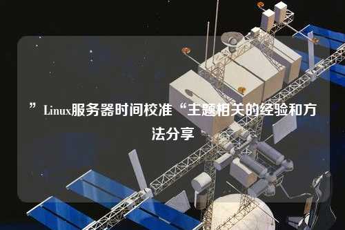 ”Linux服務(wù)器時(shí)間校準“主題相關(guān)的經(jīng)驗和方法分享