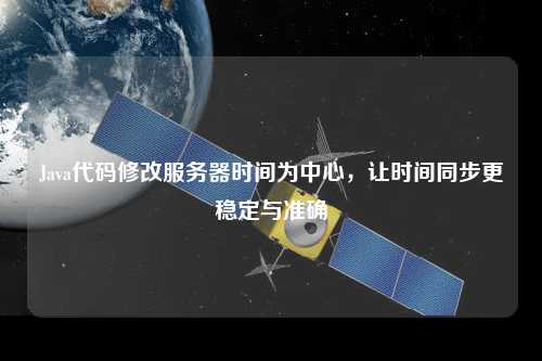 Java代碼修改服務(wù)器時(shí)間為中心，讓時(shí)間同步更穩定與準確
