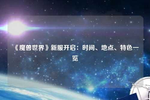《魔獸世界》新服開(kāi)啟：時(shí)間、地點(diǎn)、特色一覽