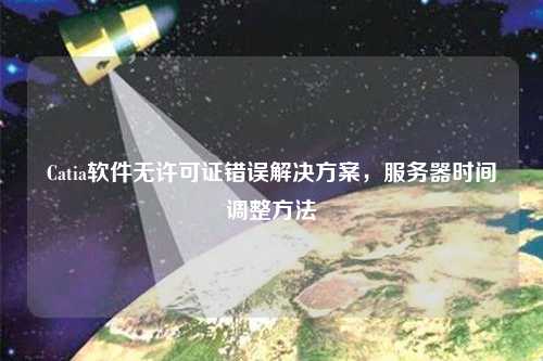 Catia軟件無(wú)許可證錯誤解決方案，服務(wù)器時(shí)間調整方法