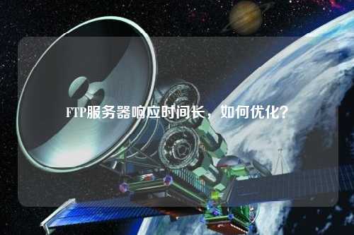 FTP服務(wù)器響應時(shí)間長(cháng)，如何優(yōu)化？