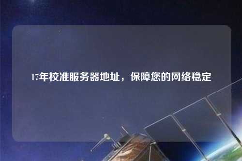 17年校準服務(wù)器地址，保障您的網(wǎng)絡(luò )穩定