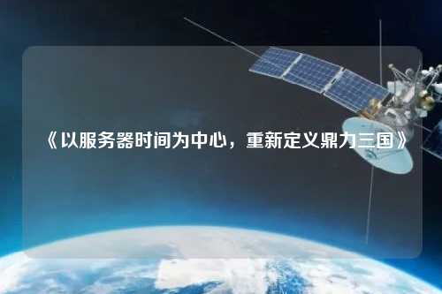 《以服務(wù)器時(shí)間為中心，重新定義鼎力三國》