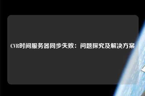 CVR時(shí)間服務(wù)器同步失?。?jiǎn)?wèn)題探究及解決方案