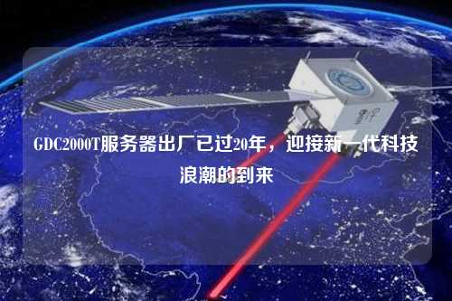 GDC2000T服務(wù)器出廠(chǎng)已過(guò)20年，迎接新一代科技浪潮的到來(lái)