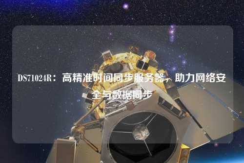 DS71024R：高精準時(shí)間同步服務(wù)器，助力網(wǎng)絡(luò )安全與數據同步