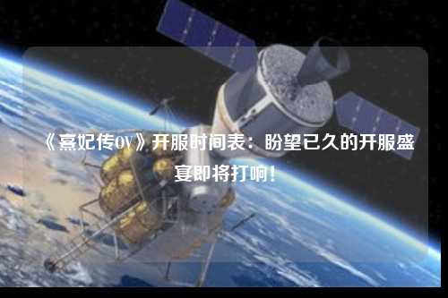 《熹妃傳OV》開(kāi)服時(shí)間表：盼望已久的開(kāi)服盛宴即將打響！