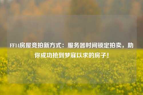 FF14房屋競拍新方式：服務(wù)器時(shí)間鎖定拍賣(mài)，助你成功搶到夢(mèng)寐以求的房子！