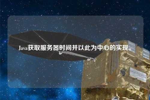 Java獲取服務(wù)器時(shí)間并以此為中心的實(shí)現。