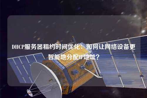 DHCP服務(wù)器租約時(shí)間優(yōu)化：如何讓網(wǎng)絡(luò )設備更智能地分配IP地址？
