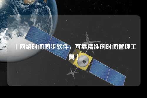 「網(wǎng)絡(luò )時(shí)間同步軟件，可靠精準的時(shí)間管理工具」