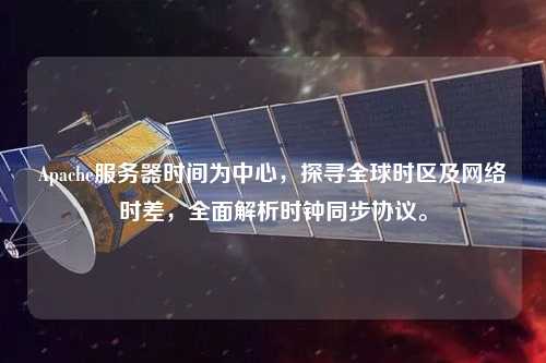 Apache服務(wù)器時(shí)間為中心，探尋全球時(shí)區及網(wǎng)絡(luò )時(shí)差，全面解析時(shí)鐘同步協(xié)議。